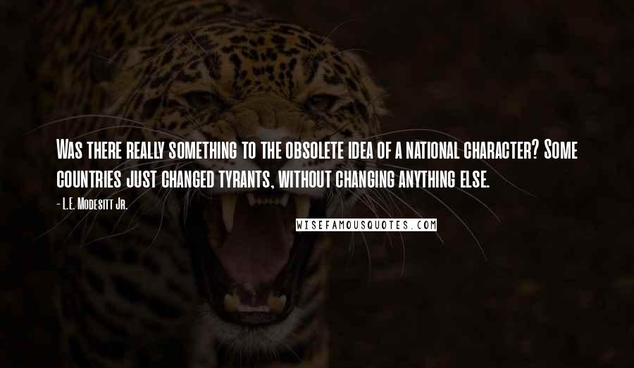 L.E. Modesitt Jr. Quotes: Was there really something to the obsolete idea of a national character? Some countries just changed tyrants, without changing anything else.