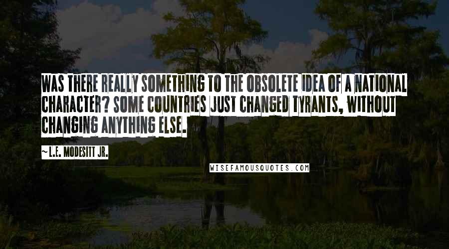 L.E. Modesitt Jr. Quotes: Was there really something to the obsolete idea of a national character? Some countries just changed tyrants, without changing anything else.