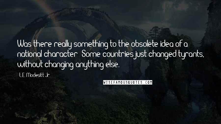 L.E. Modesitt Jr. Quotes: Was there really something to the obsolete idea of a national character? Some countries just changed tyrants, without changing anything else.