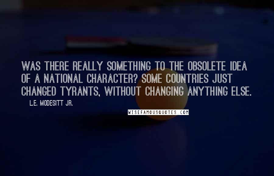 L.E. Modesitt Jr. Quotes: Was there really something to the obsolete idea of a national character? Some countries just changed tyrants, without changing anything else.