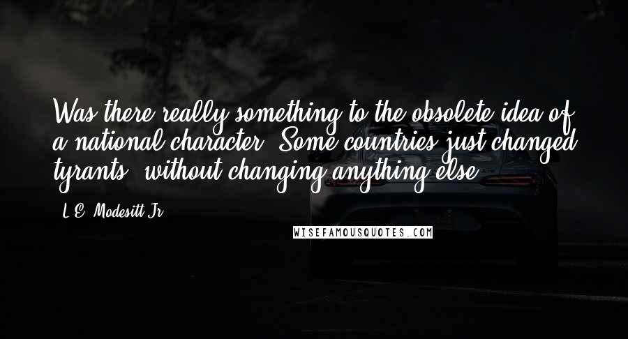 L.E. Modesitt Jr. Quotes: Was there really something to the obsolete idea of a national character? Some countries just changed tyrants, without changing anything else.