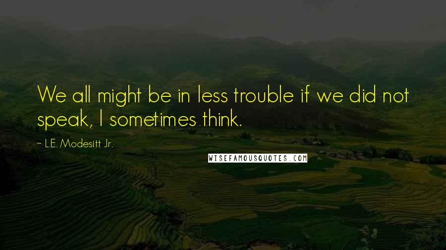 L.E. Modesitt Jr. Quotes: We all might be in less trouble if we did not speak, I sometimes think.