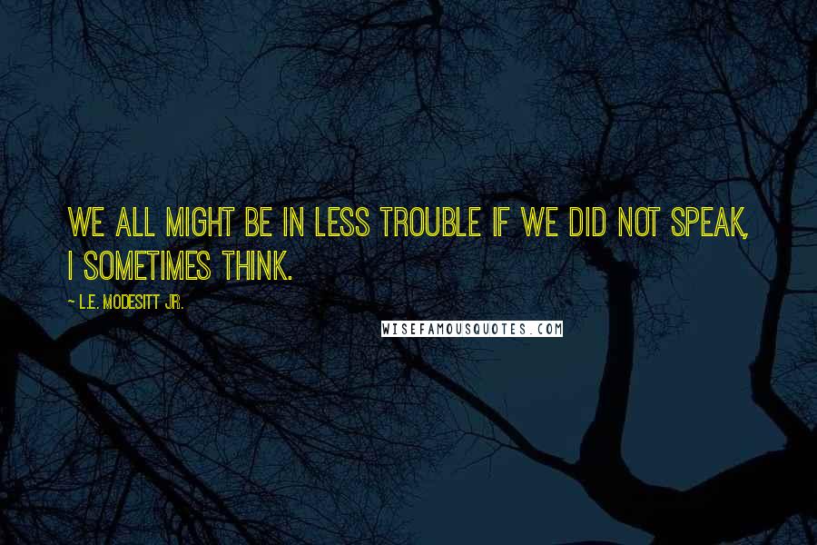 L.E. Modesitt Jr. Quotes: We all might be in less trouble if we did not speak, I sometimes think.