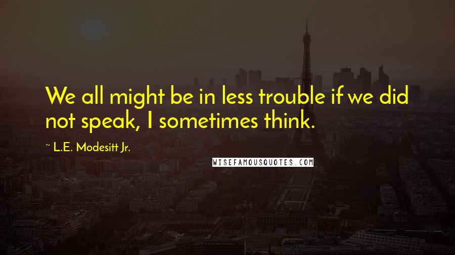 L.E. Modesitt Jr. Quotes: We all might be in less trouble if we did not speak, I sometimes think.