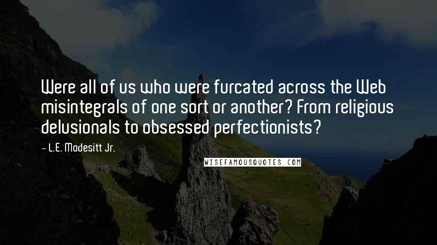 L.E. Modesitt Jr. Quotes: Were all of us who were furcated across the Web misintegrals of one sort or another? From religious delusionals to obsessed perfectionists?