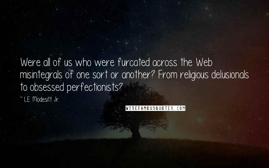 L.E. Modesitt Jr. Quotes: Were all of us who were furcated across the Web misintegrals of one sort or another? From religious delusionals to obsessed perfectionists?
