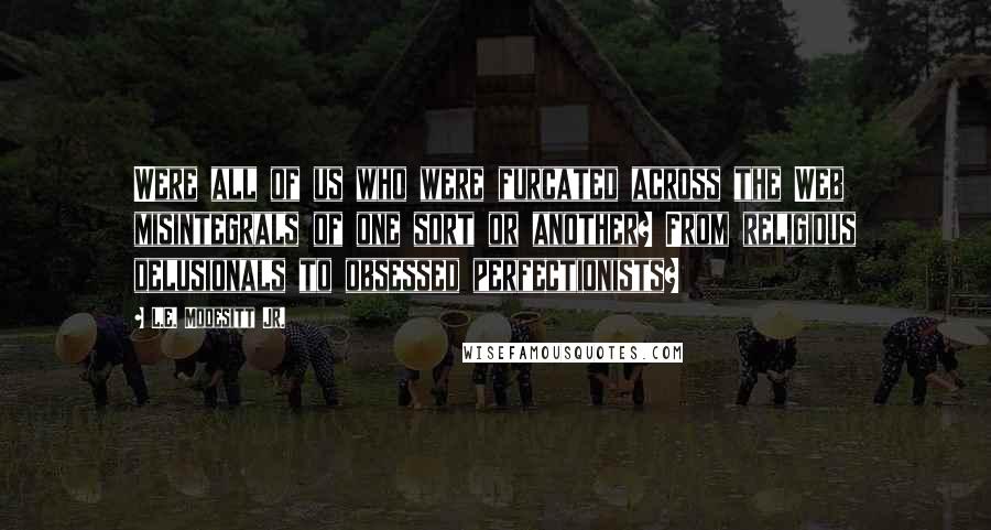 L.E. Modesitt Jr. Quotes: Were all of us who were furcated across the Web misintegrals of one sort or another? From religious delusionals to obsessed perfectionists?