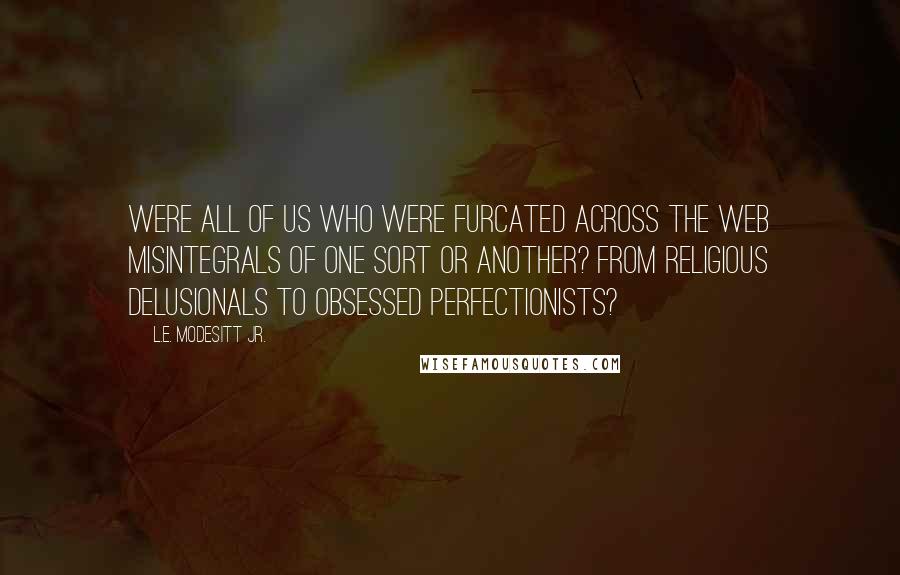 L.E. Modesitt Jr. Quotes: Were all of us who were furcated across the Web misintegrals of one sort or another? From religious delusionals to obsessed perfectionists?