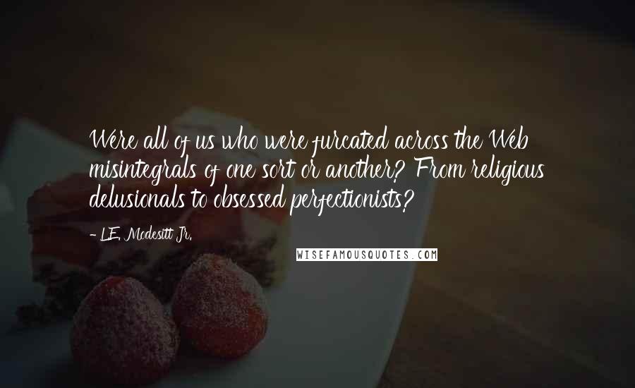 L.E. Modesitt Jr. Quotes: Were all of us who were furcated across the Web misintegrals of one sort or another? From religious delusionals to obsessed perfectionists?