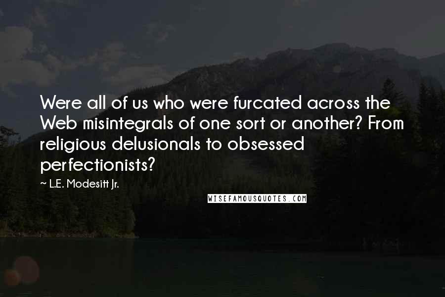 L.E. Modesitt Jr. Quotes: Were all of us who were furcated across the Web misintegrals of one sort or another? From religious delusionals to obsessed perfectionists?