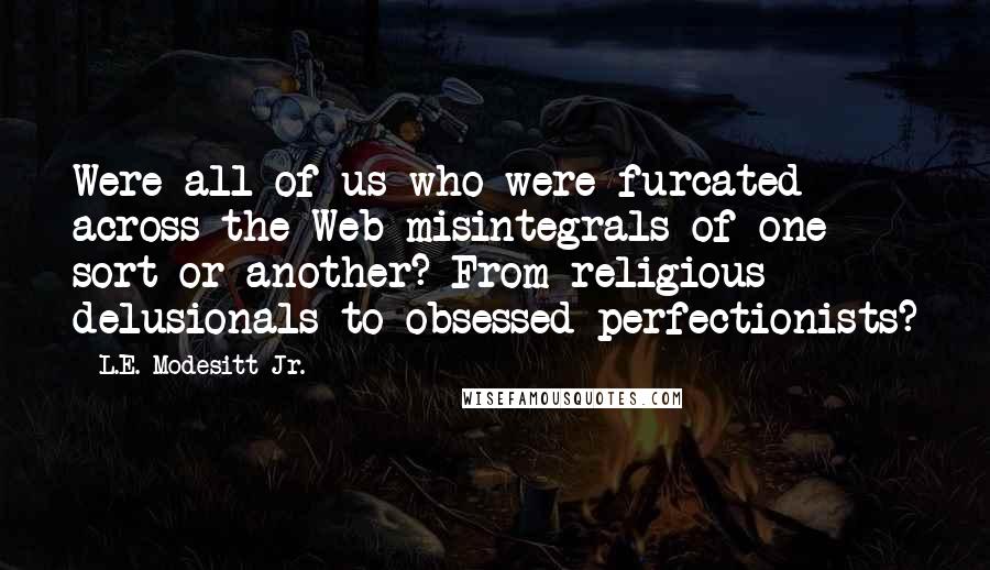 L.E. Modesitt Jr. Quotes: Were all of us who were furcated across the Web misintegrals of one sort or another? From religious delusionals to obsessed perfectionists?