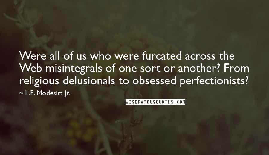 L.E. Modesitt Jr. Quotes: Were all of us who were furcated across the Web misintegrals of one sort or another? From religious delusionals to obsessed perfectionists?