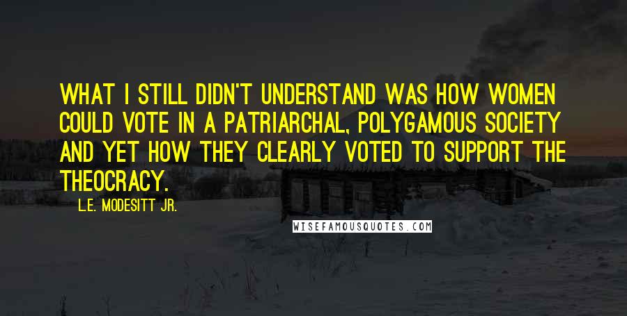 L.E. Modesitt Jr. Quotes: What I still didn't understand was how women could vote in a patriarchal, polygamous society and yet how they clearly voted to support the theocracy.