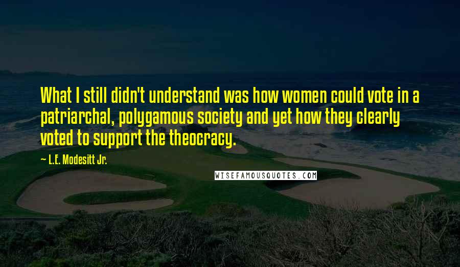 L.E. Modesitt Jr. Quotes: What I still didn't understand was how women could vote in a patriarchal, polygamous society and yet how they clearly voted to support the theocracy.