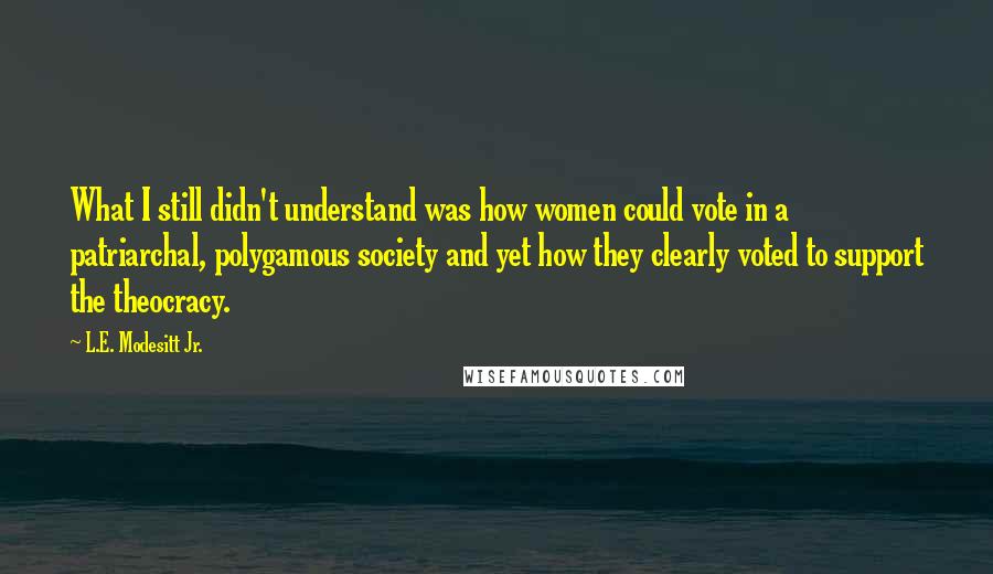 L.E. Modesitt Jr. Quotes: What I still didn't understand was how women could vote in a patriarchal, polygamous society and yet how they clearly voted to support the theocracy.