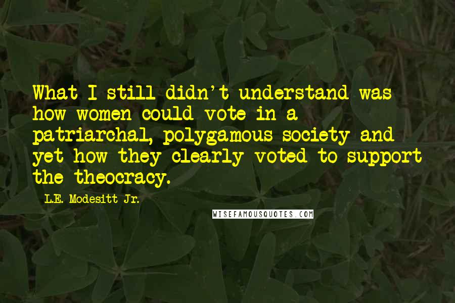 L.E. Modesitt Jr. Quotes: What I still didn't understand was how women could vote in a patriarchal, polygamous society and yet how they clearly voted to support the theocracy.