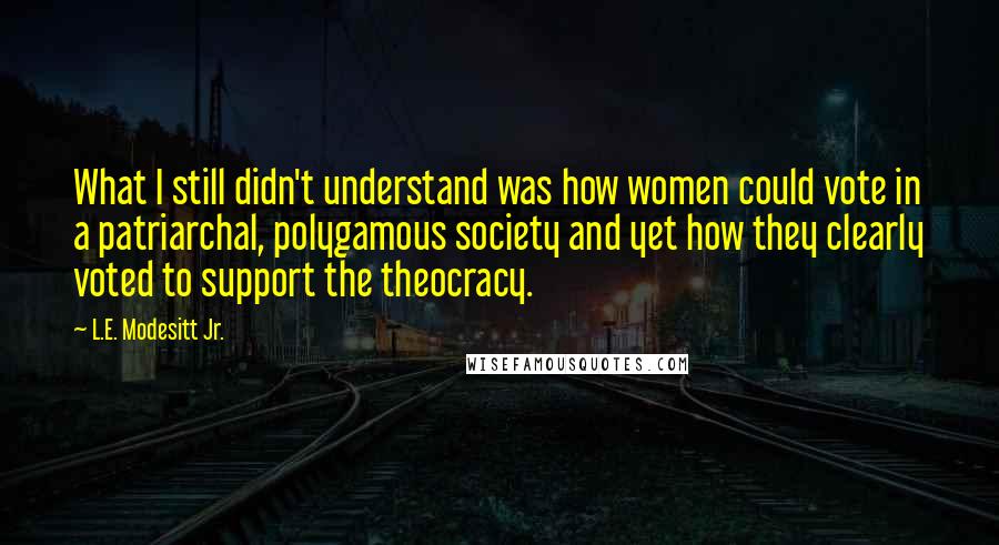 L.E. Modesitt Jr. Quotes: What I still didn't understand was how women could vote in a patriarchal, polygamous society and yet how they clearly voted to support the theocracy.