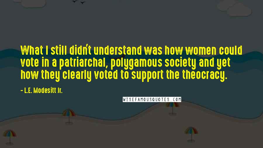 L.E. Modesitt Jr. Quotes: What I still didn't understand was how women could vote in a patriarchal, polygamous society and yet how they clearly voted to support the theocracy.