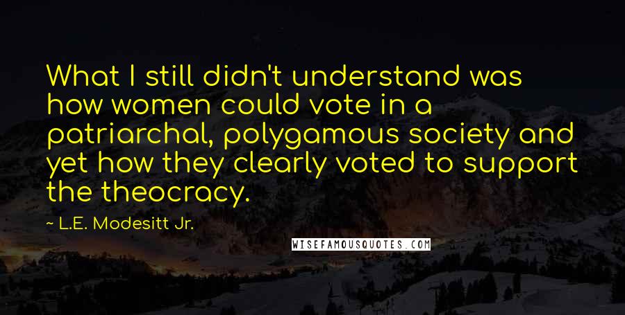 L.E. Modesitt Jr. Quotes: What I still didn't understand was how women could vote in a patriarchal, polygamous society and yet how they clearly voted to support the theocracy.