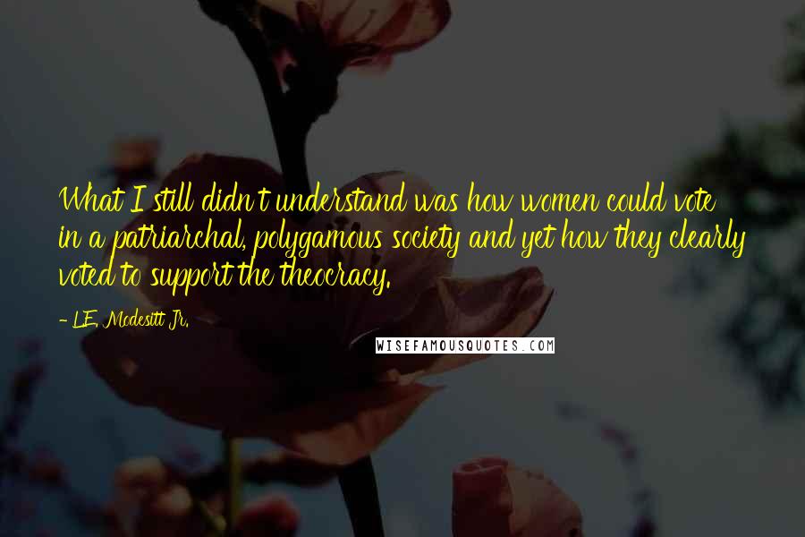 L.E. Modesitt Jr. Quotes: What I still didn't understand was how women could vote in a patriarchal, polygamous society and yet how they clearly voted to support the theocracy.