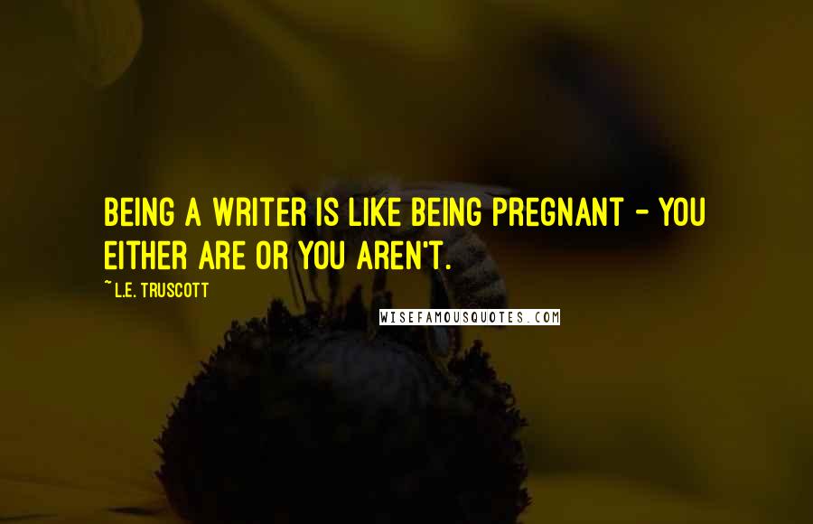 L.E. Truscott Quotes: Being a writer is like being pregnant - you either are or you aren't.