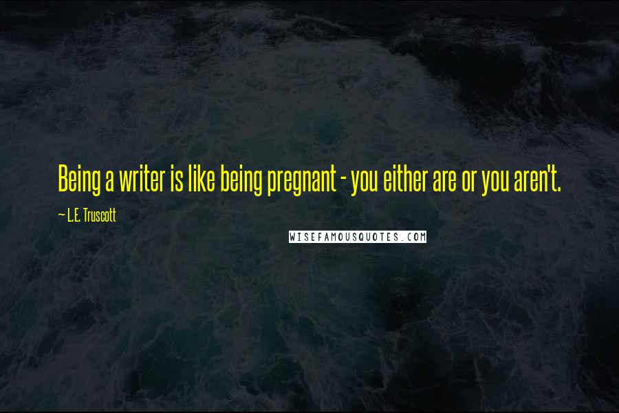 L.E. Truscott Quotes: Being a writer is like being pregnant - you either are or you aren't.