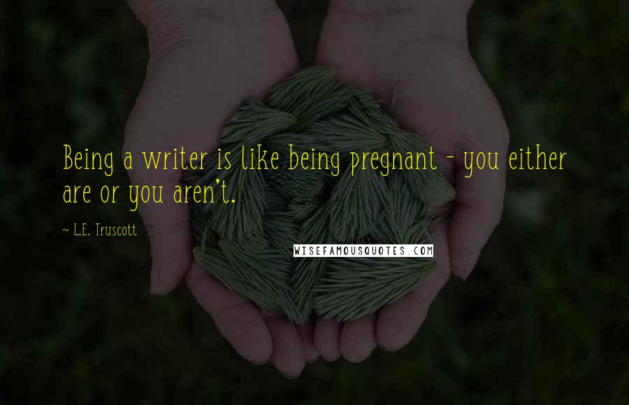 L.E. Truscott Quotes: Being a writer is like being pregnant - you either are or you aren't.
