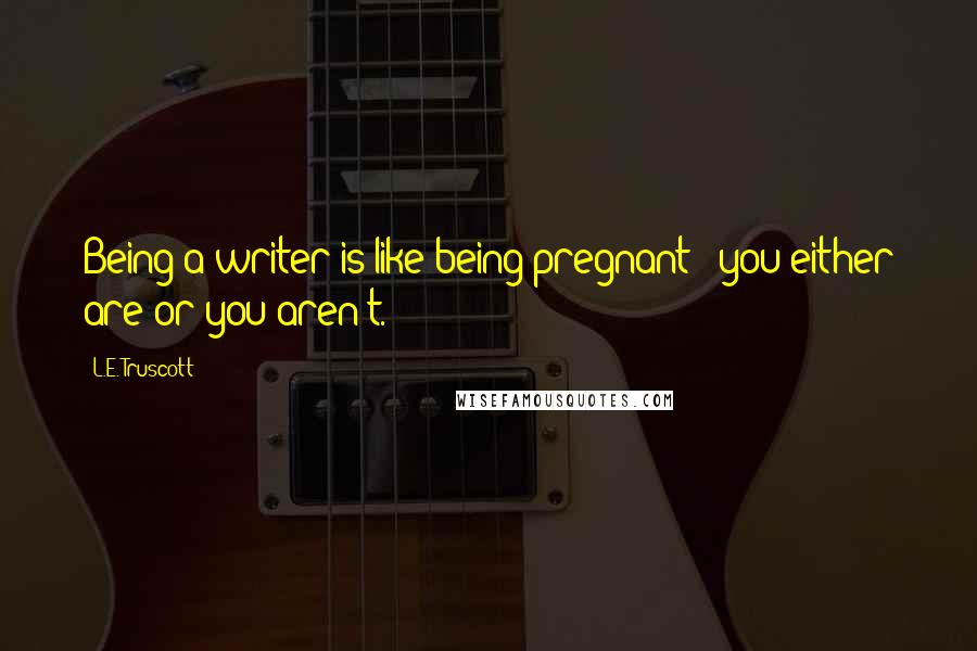 L.E. Truscott Quotes: Being a writer is like being pregnant - you either are or you aren't.