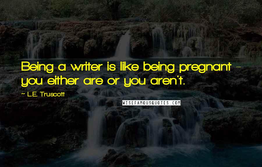 L.E. Truscott Quotes: Being a writer is like being pregnant - you either are or you aren't.