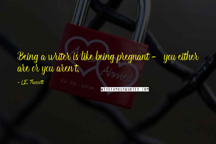 L.E. Truscott Quotes: Being a writer is like being pregnant - you either are or you aren't.