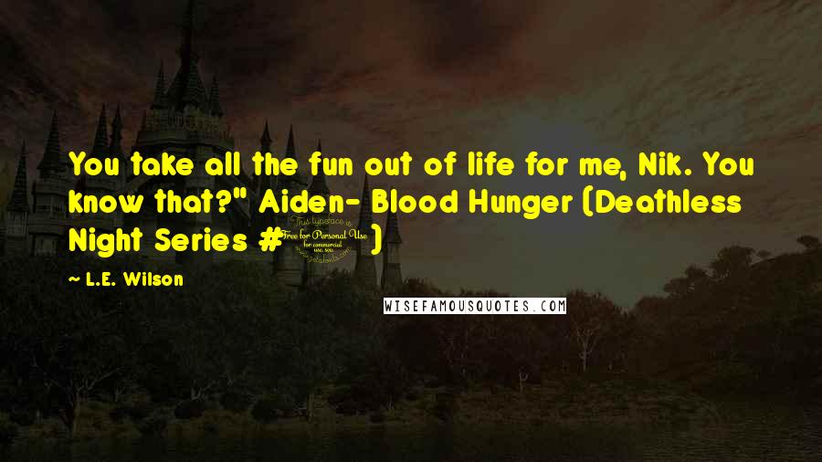 L.E. Wilson Quotes: You take all the fun out of life for me, Nik. You know that?" Aiden- Blood Hunger (Deathless Night Series #1)