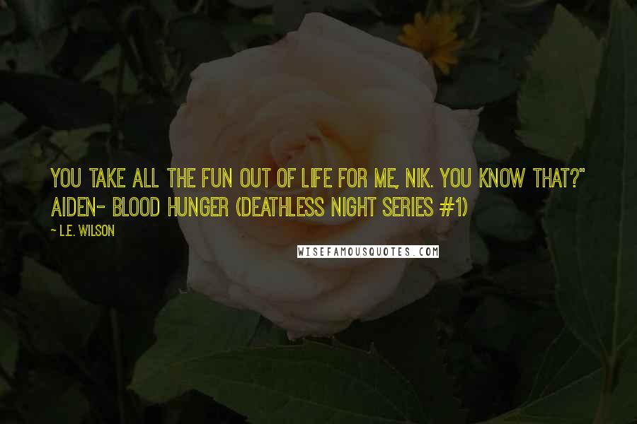 L.E. Wilson Quotes: You take all the fun out of life for me, Nik. You know that?" Aiden- Blood Hunger (Deathless Night Series #1)