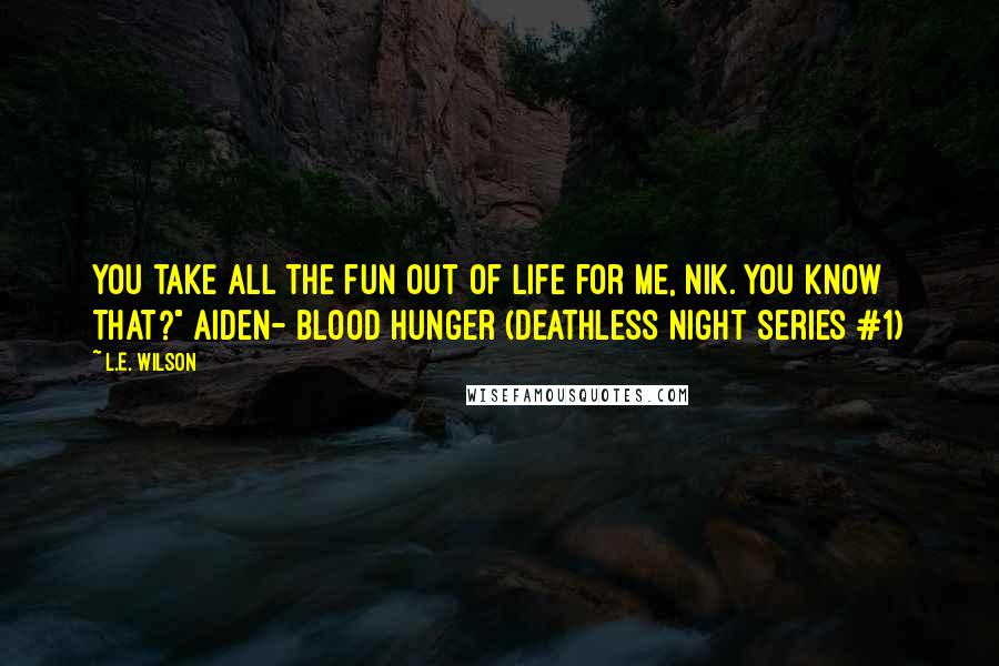 L.E. Wilson Quotes: You take all the fun out of life for me, Nik. You know that?" Aiden- Blood Hunger (Deathless Night Series #1)