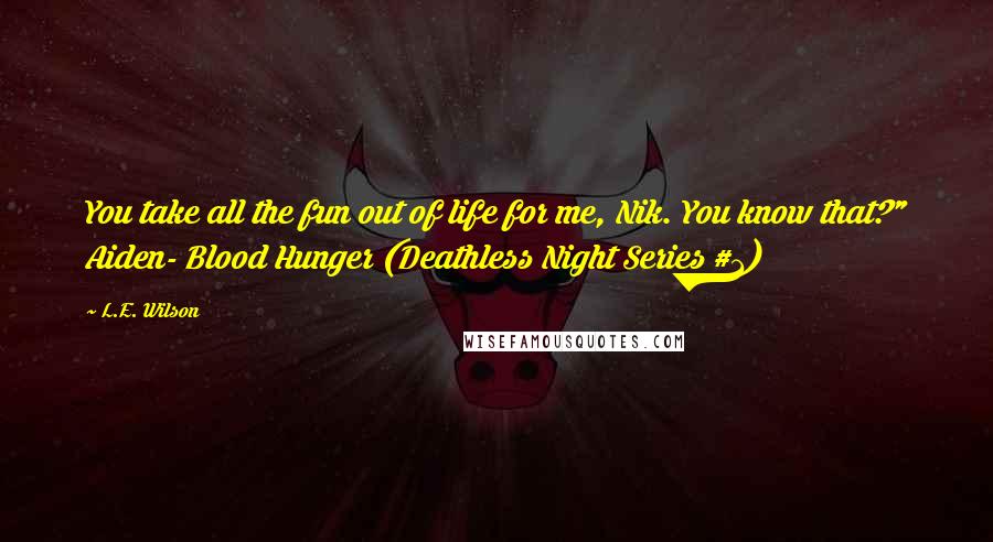 L.E. Wilson Quotes: You take all the fun out of life for me, Nik. You know that?" Aiden- Blood Hunger (Deathless Night Series #1)