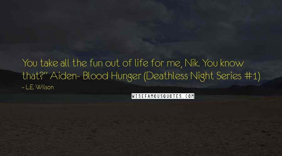 L.E. Wilson Quotes: You take all the fun out of life for me, Nik. You know that?" Aiden- Blood Hunger (Deathless Night Series #1)