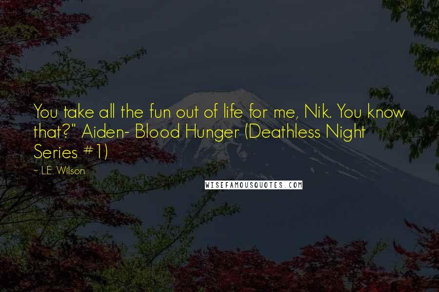 L.E. Wilson Quotes: You take all the fun out of life for me, Nik. You know that?" Aiden- Blood Hunger (Deathless Night Series #1)