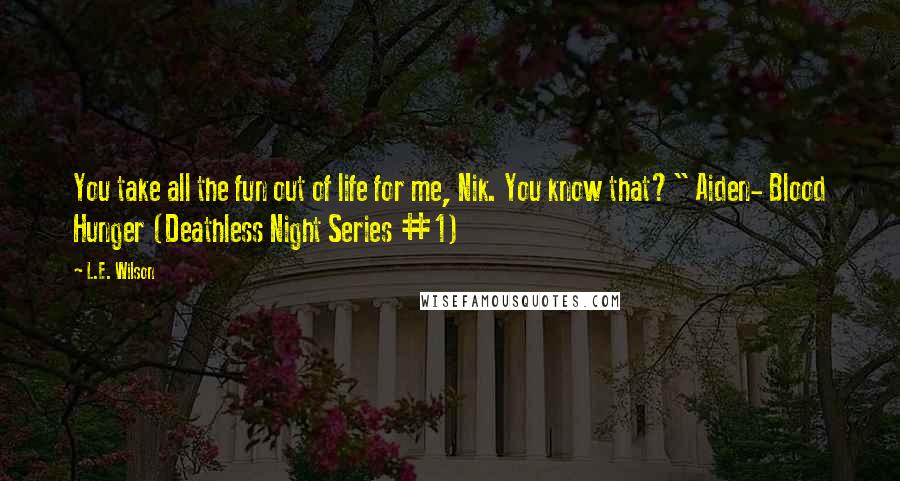 L.E. Wilson Quotes: You take all the fun out of life for me, Nik. You know that?" Aiden- Blood Hunger (Deathless Night Series #1)