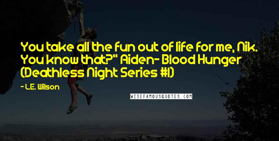 L.E. Wilson Quotes: You take all the fun out of life for me, Nik. You know that?" Aiden- Blood Hunger (Deathless Night Series #1)