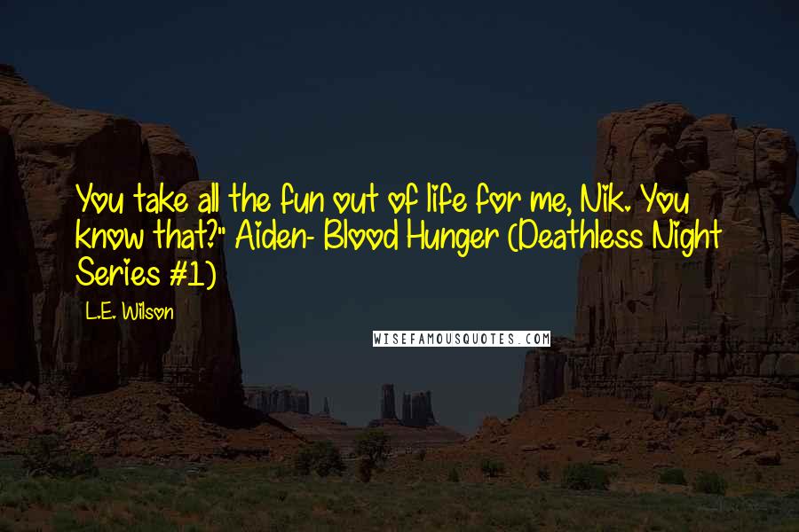 L.E. Wilson Quotes: You take all the fun out of life for me, Nik. You know that?" Aiden- Blood Hunger (Deathless Night Series #1)