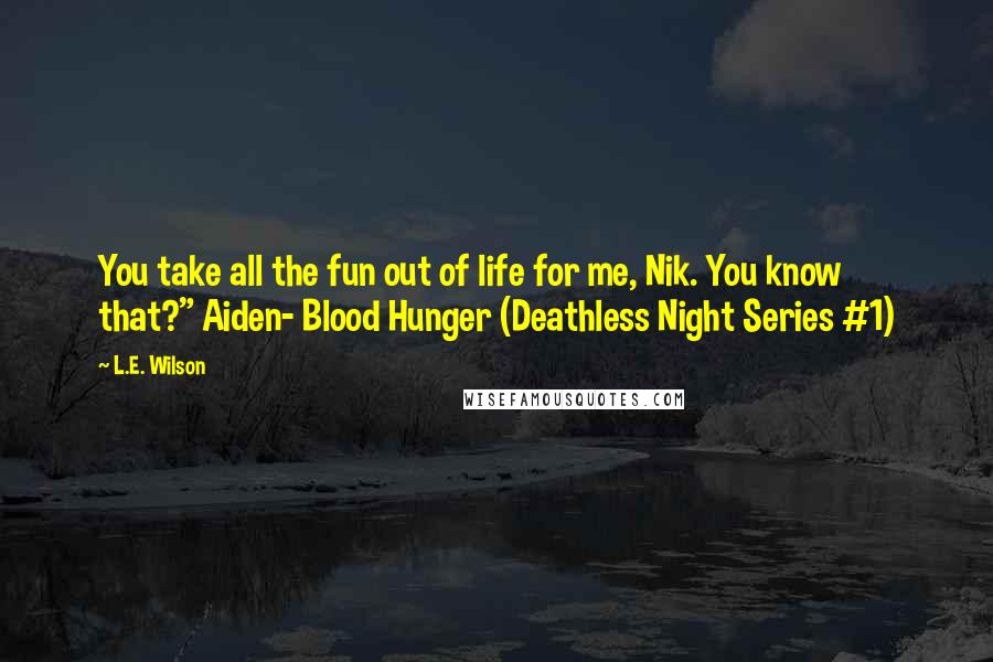 L.E. Wilson Quotes: You take all the fun out of life for me, Nik. You know that?" Aiden- Blood Hunger (Deathless Night Series #1)