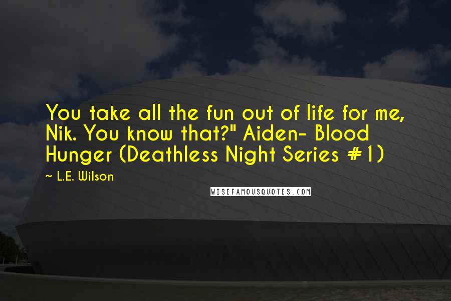 L.E. Wilson Quotes: You take all the fun out of life for me, Nik. You know that?" Aiden- Blood Hunger (Deathless Night Series #1)