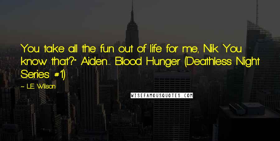 L.E. Wilson Quotes: You take all the fun out of life for me, Nik. You know that?" Aiden- Blood Hunger (Deathless Night Series #1)
