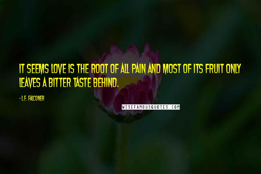 L.F. Falconer Quotes: It seems love is the root of all pain and most of its fruit only leaves a bitter taste behind.