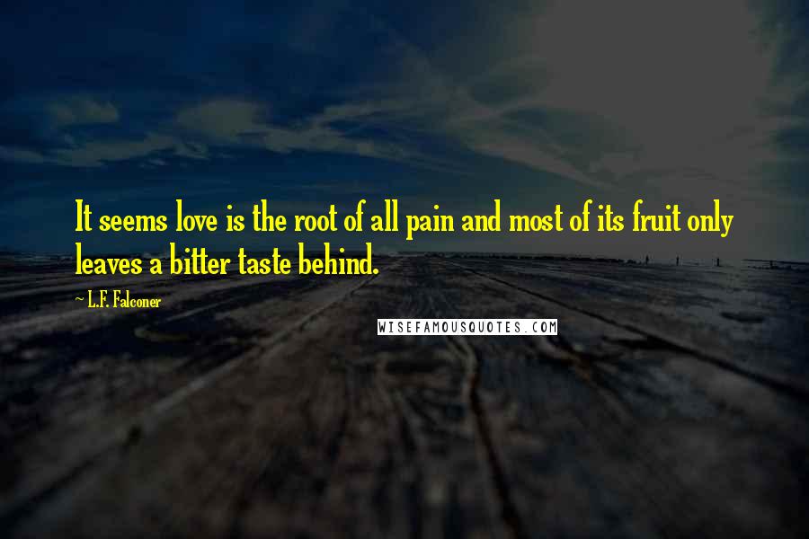 L.F. Falconer Quotes: It seems love is the root of all pain and most of its fruit only leaves a bitter taste behind.