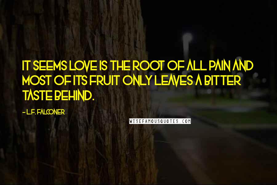 L.F. Falconer Quotes: It seems love is the root of all pain and most of its fruit only leaves a bitter taste behind.