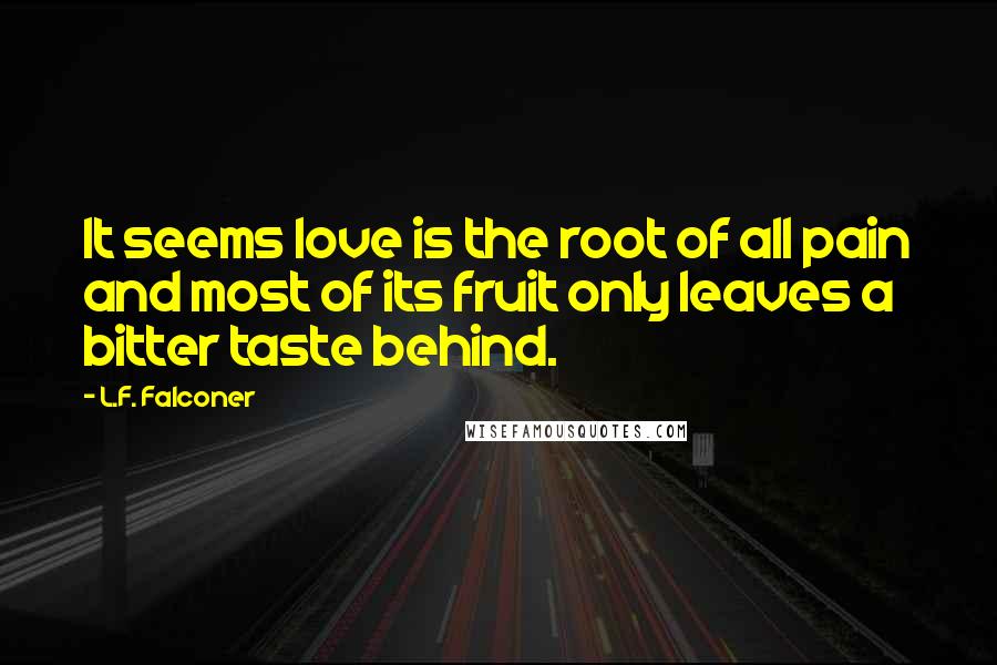 L.F. Falconer Quotes: It seems love is the root of all pain and most of its fruit only leaves a bitter taste behind.