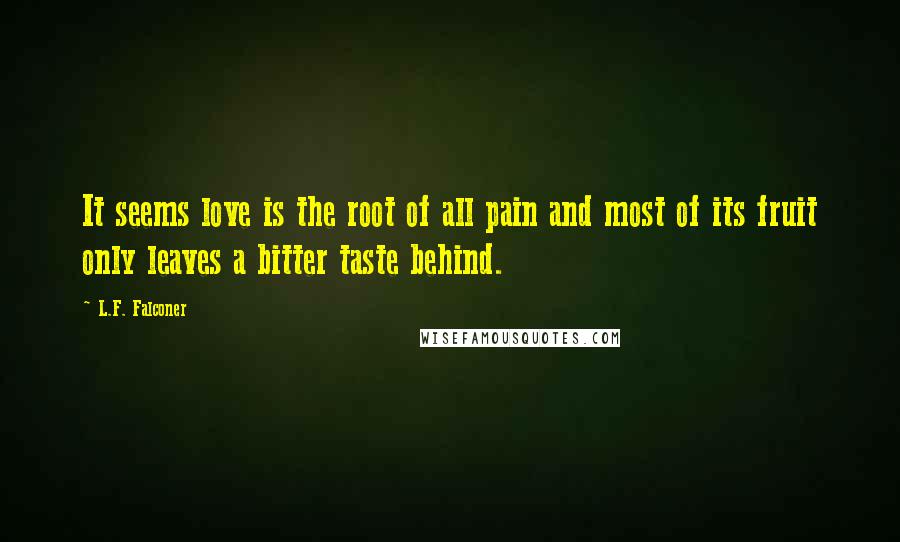 L.F. Falconer Quotes: It seems love is the root of all pain and most of its fruit only leaves a bitter taste behind.