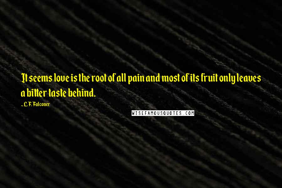 L.F. Falconer Quotes: It seems love is the root of all pain and most of its fruit only leaves a bitter taste behind.