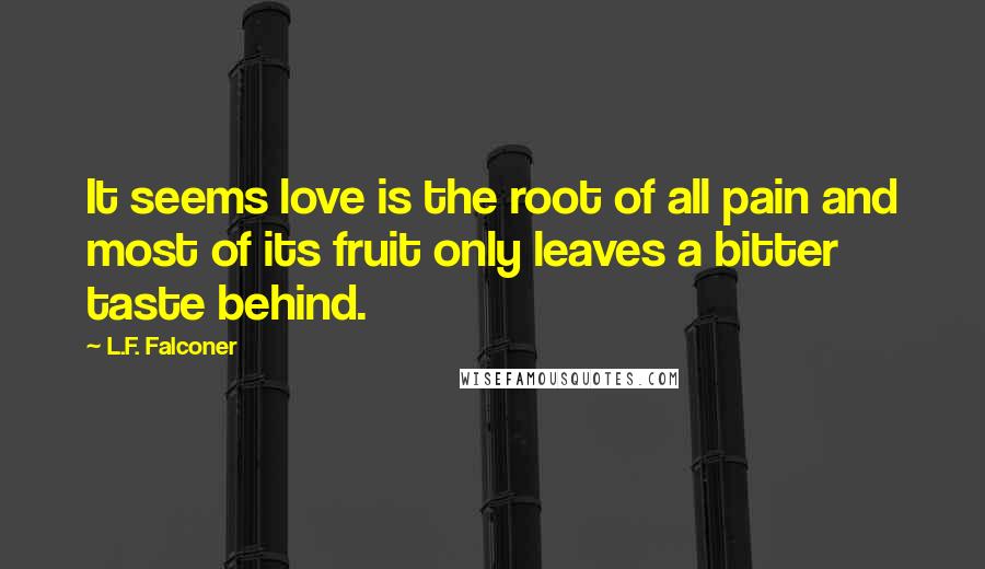 L.F. Falconer Quotes: It seems love is the root of all pain and most of its fruit only leaves a bitter taste behind.