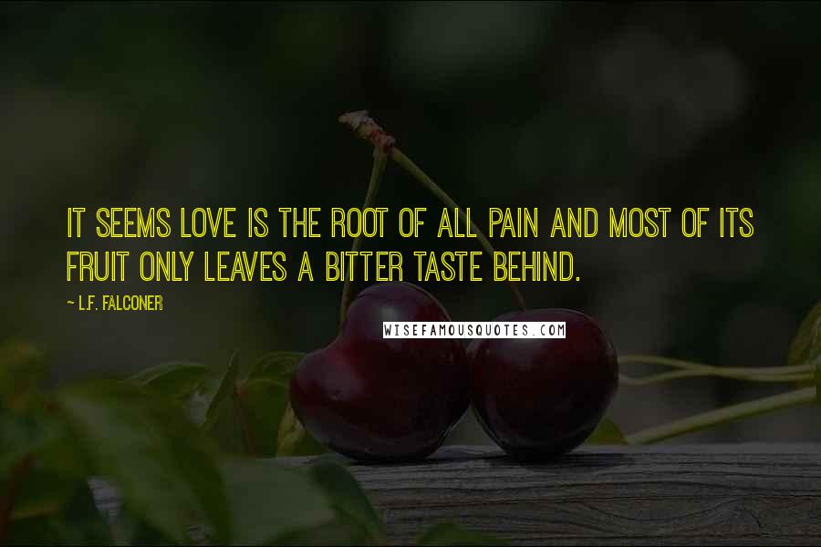 L.F. Falconer Quotes: It seems love is the root of all pain and most of its fruit only leaves a bitter taste behind.